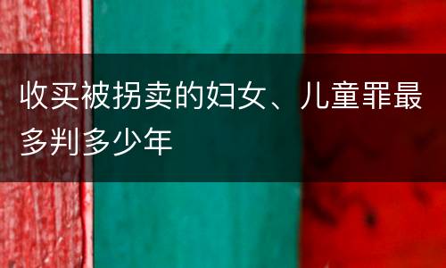 收买被拐卖的妇女、儿童罪最多判多少年