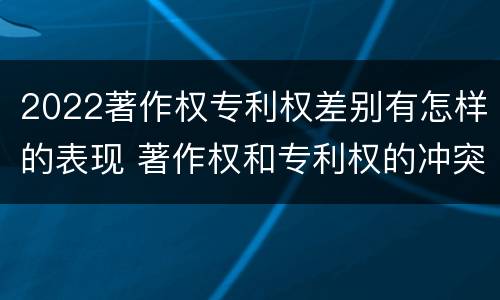 2022著作权专利权差别有怎样的表现 著作权和专利权的冲突
