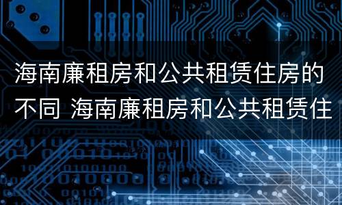 海南廉租房和公共租赁住房的不同 海南廉租房和公共租赁住房的不同之处