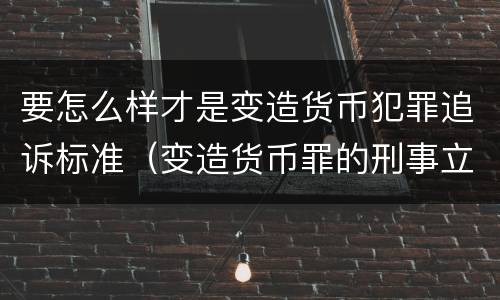 要怎么样才是变造货币犯罪追诉标准（变造货币罪的刑事立案追诉标准是）