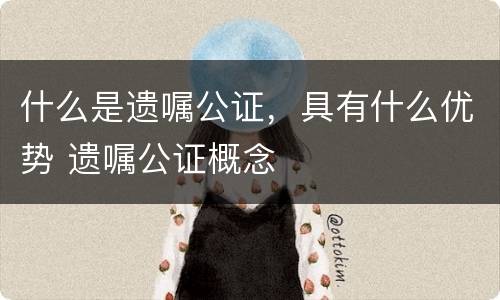 什么是遗嘱公证，具有什么优势 遗嘱公证概念