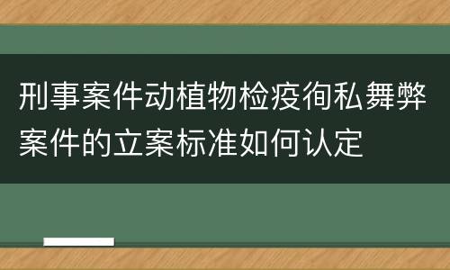 刑事案件动植物检疫徇私舞弊案件的立案标准如何认定