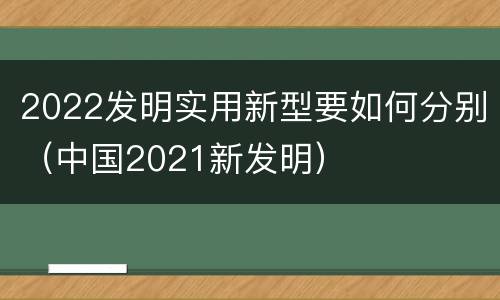 2022发明实用新型要如何分别（中国2021新发明）
