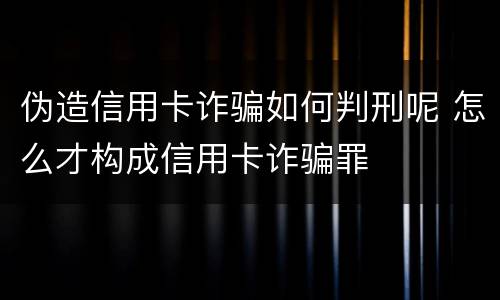 伪造信用卡诈骗如何判刑呢 怎么才构成信用卡诈骗罪