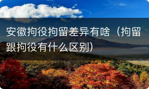 安徽拘役拘留差异有啥（拘留跟拘役有什么区别）