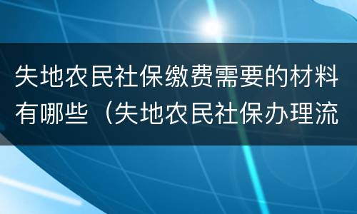 失地农民社保缴费需要的材料有哪些（失地农民社保办理流程）
