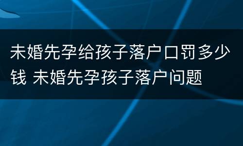 未婚先孕给孩子落户口罚多少钱 未婚先孕孩子落户问题
