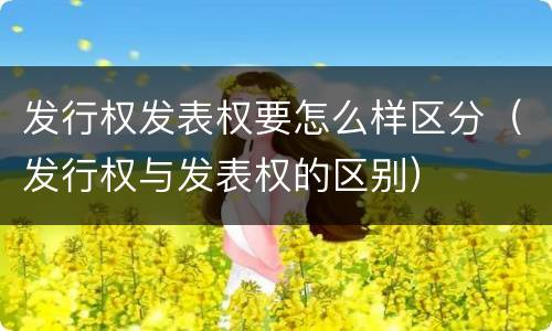 发行权发表权要怎么样区分（发行权与发表权的区别）