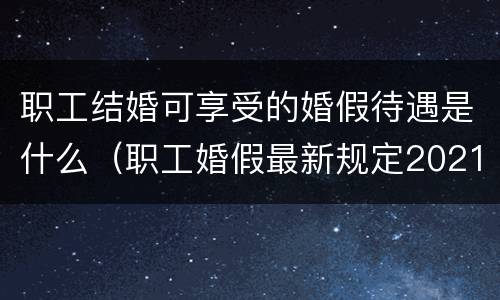 职工结婚可享受的婚假待遇是什么（职工婚假最新规定2021）