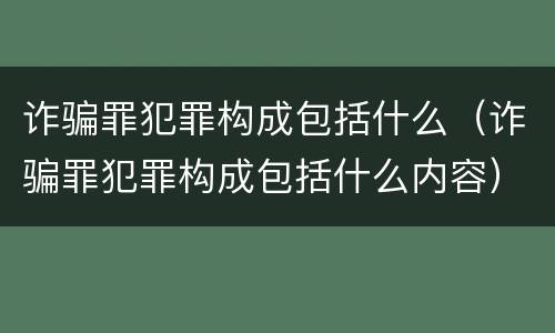 诈骗罪犯罪构成包括什么（诈骗罪犯罪构成包括什么内容）