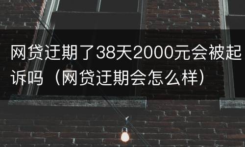 网贷迂期了38天2000元会被起诉吗（网贷迂期会怎么样）