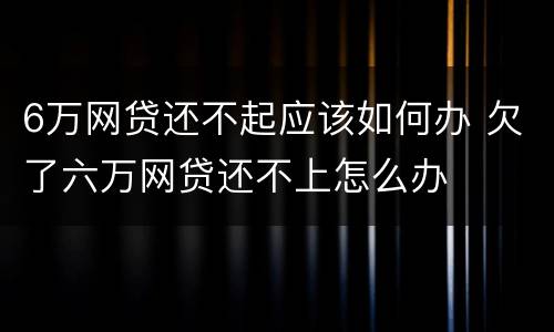 6万网贷还不起应该如何办 欠了六万网贷还不上怎么办