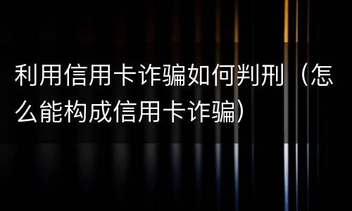 利用信用卡诈骗如何判刑（怎么能构成信用卡诈骗）