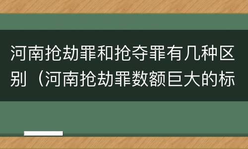河南抢劫罪和抢夺罪有几种区别（河南抢劫罪数额巨大的标准）