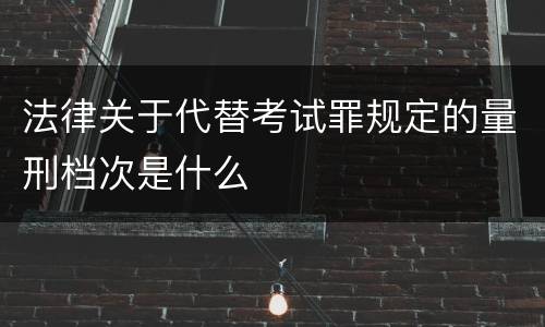 法律关于代替考试罪规定的量刑档次是什么