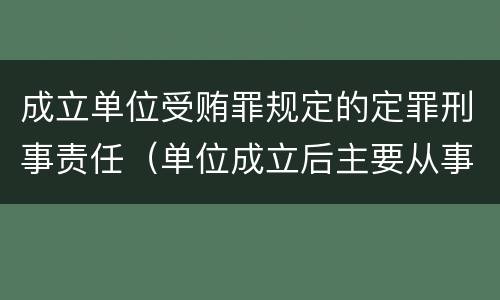 成立单位受贿罪规定的定罪刑事责任（单位成立后主要从事犯罪活动）