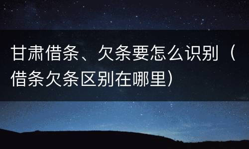 甘肃借条、欠条要怎么识别（借条欠条区别在哪里）