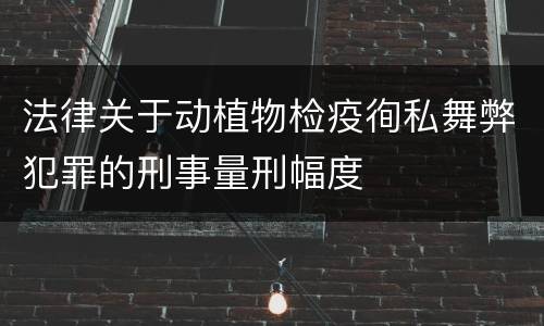 法律关于动植物检疫徇私舞弊犯罪的刑事量刑幅度