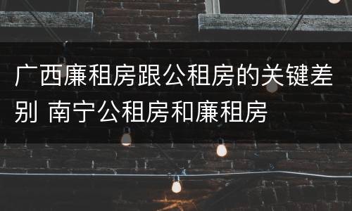 广西廉租房跟公租房的关键差别 南宁公租房和廉租房