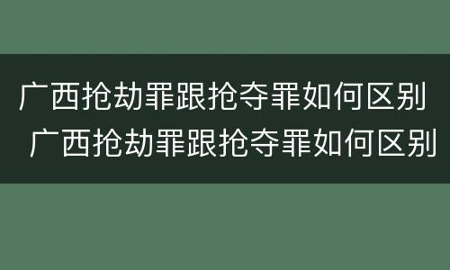 广西抢劫罪跟抢夺罪如何区别 广西抢劫罪跟抢夺罪如何区别呢