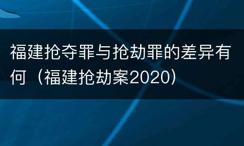 福建抢夺罪与抢劫罪的差异有何（福建抢劫案2020）