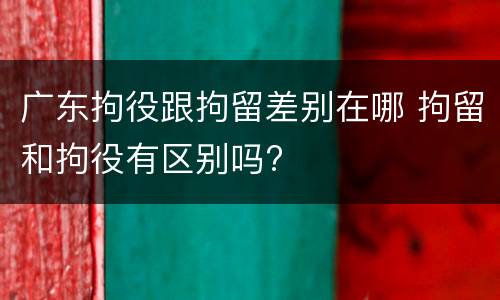 广东拘役跟拘留差别在哪 拘留和拘役有区别吗?