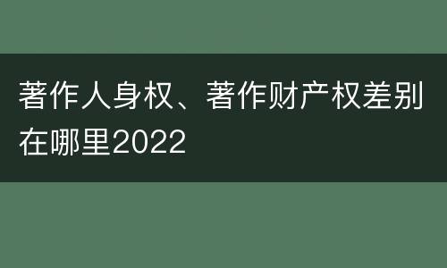 著作人身权、著作财产权差别在哪里2022