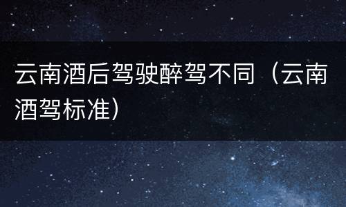 云南酒后驾驶醉驾不同（云南酒驾标准）