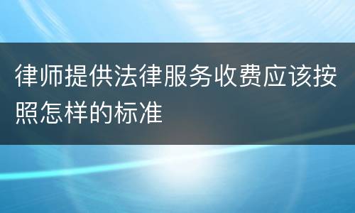 律师提供法律服务收费应该按照怎样的标准