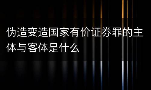 伪造变造国家有价证券罪的主体与客体是什么