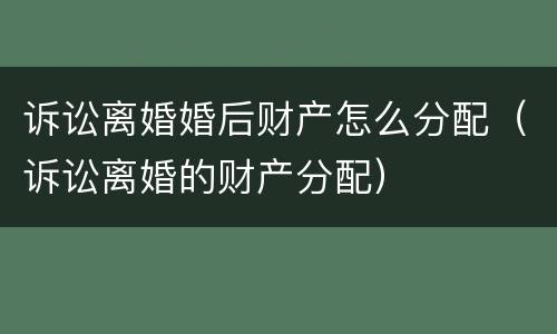 诉讼离婚婚后财产怎么分配（诉讼离婚的财产分配）