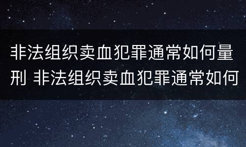 非法组织卖血犯罪通常如何量刑 非法组织卖血犯罪通常如何量刑的