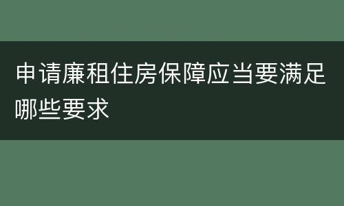 申请廉租住房保障应当要满足哪些要求