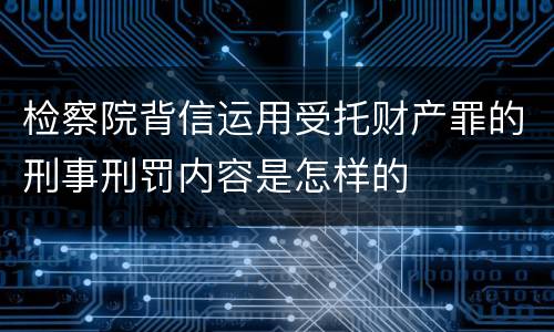 检察院背信运用受托财产罪的刑事刑罚内容是怎样的