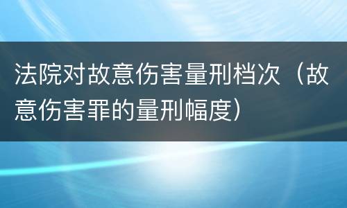 法院对故意伤害量刑档次（故意伤害罪的量刑幅度）