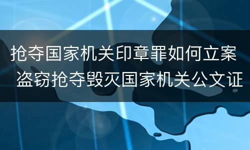 抢夺国家机关印章罪如何立案 盗窃抢夺毁灭国家机关公文证件印章罪