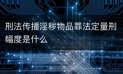 刑法传播淫秽物品罪法定量刑幅度是什么