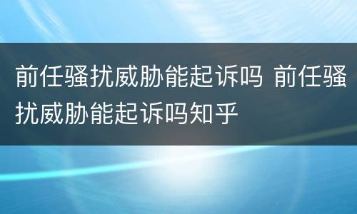 前任骚扰威胁能起诉吗 前任骚扰威胁能起诉吗知乎