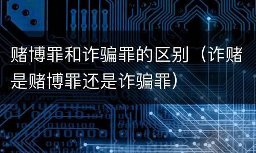 赌博罪和诈骗罪的区别（诈赌是赌博罪还是诈骗罪）