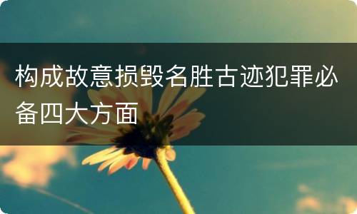 构成故意损毁名胜古迹犯罪必备四大方面
