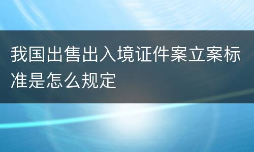 我国出售出入境证件案立案标准是怎么规定