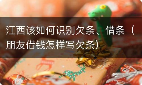 江西该如何识别欠条、借条（朋友借钱怎样写欠条）