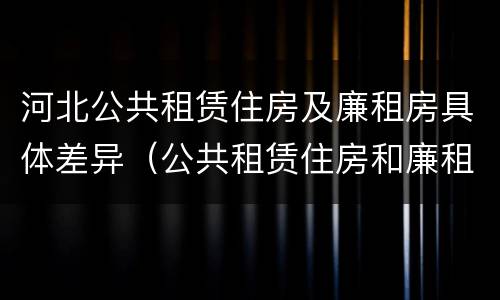 河北公共租赁住房及廉租房具体差异（公共租赁住房和廉租房）