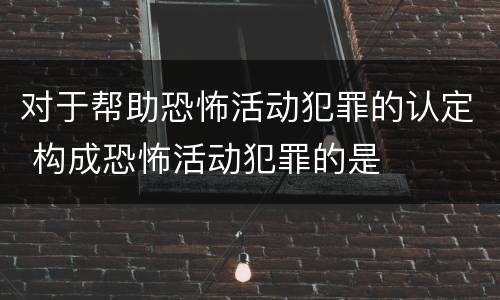 对于帮助恐怖活动犯罪的认定 构成恐怖活动犯罪的是