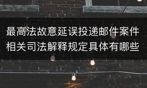 最高法故意延误投递邮件案件相关司法解释规定具体有哪些重要内容