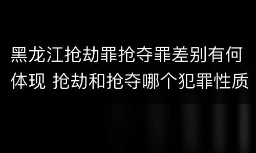 黑龙江抢劫罪抢夺罪差别有何体现 抢劫和抢夺哪个犯罪性质严重