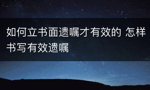 如何立书面遗嘱才有效的 怎样书写有效遗嘱