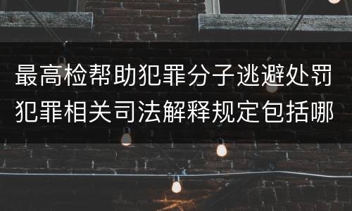 最高检帮助犯罪分子逃避处罚犯罪相关司法解释规定包括哪些