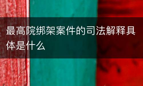 最高院绑架案件的司法解释具体是什么