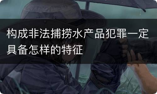 构成非法捕捞水产品犯罪一定具备怎样的特征